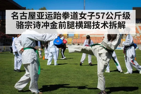 名古屋亚运跆拳道女子57公斤级骆宗诗冲金前腿横踢技术拆解